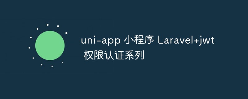 uni-app 小程序 Laravel+jwt 權限認證系列