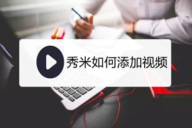 秀米如何添加視頻 秀米添加視頻的方法介紹