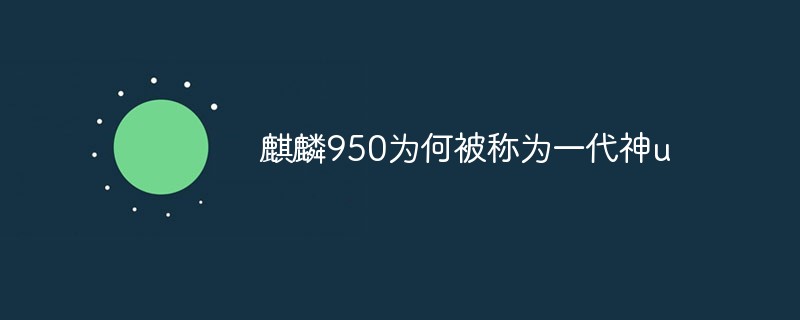 麒麟950為何被稱為一代神u