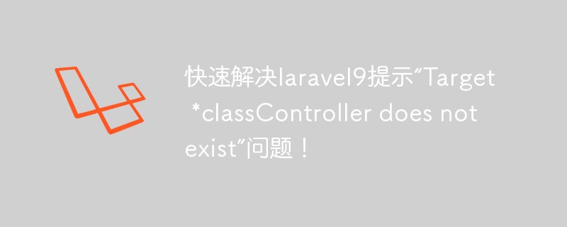 快速解決laravel9提示“Target *classController does not exist”問題！