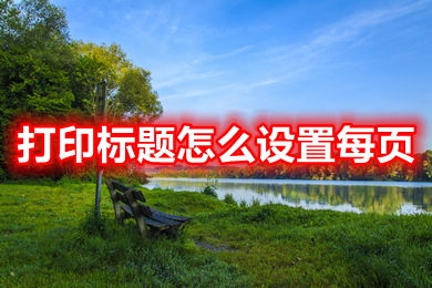 打印標(biāo)題怎么設(shè)置每頁 excel表格打印標(biāo)題設(shè)置每頁都有的方法